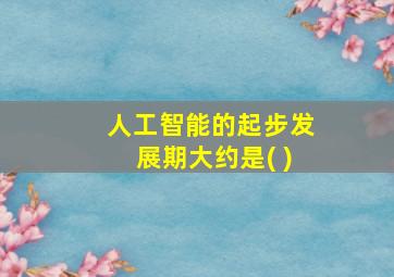 人工智能的起步发展期大约是( )